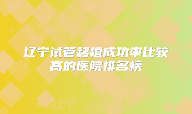辽宁试管移植成功率比较高的医院排名榜