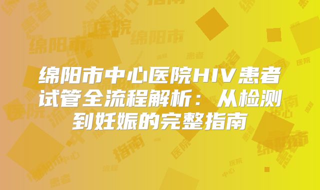 绵阳市中心医院HIV患者试管全流程解析：从检测到妊娠的完整指南