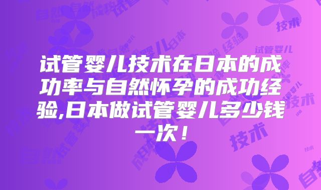 试管婴儿技术在日本的成功率与自然怀孕的成功经验,日本做试管婴儿多少钱一次！