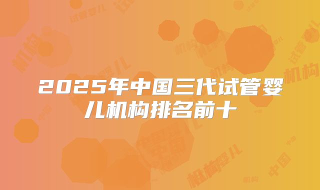 2025年中国三代试管婴儿机构排名前十