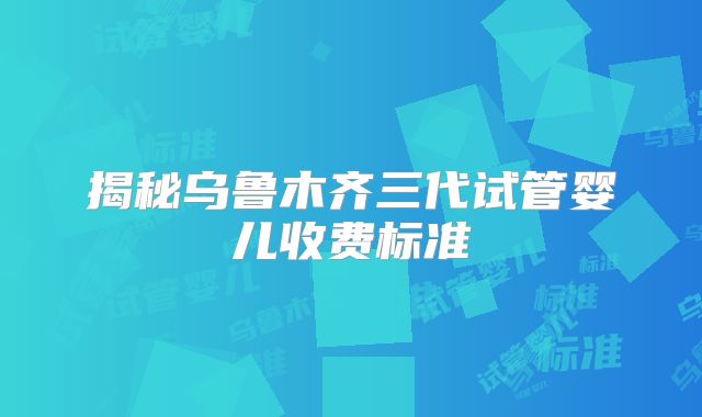 揭秘乌鲁木齐三代试管婴儿收费标准