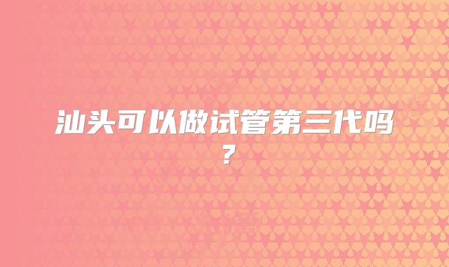 汕头可以做试管第三代吗？