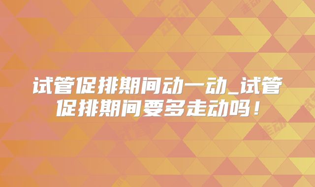 试管促排期间动一动_试管促排期间要多走动吗!