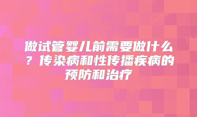 做试管婴儿前需要做什么？传染病和性传播疾病的预防和治疗
