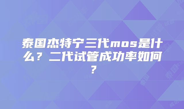 泰国杰特宁三代mos是什么？二代试管成功率如何？