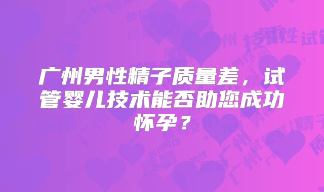 广州男性精子质量差，试管婴儿技术能否助您成功怀孕？