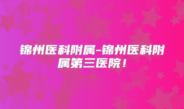 锦州医科附属-锦州医科附属第三医院！