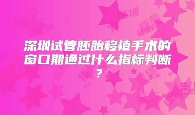 深圳试管胚胎移植手术的窗口期通过什么指标判断？