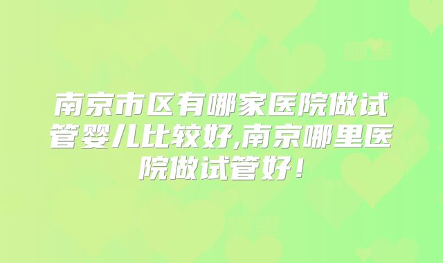 南京市区有哪家医院做试管婴儿比较好,南京哪里医院做试管好！