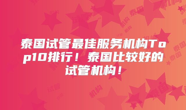 泰国试管最佳服务机构Top10排行！泰国比较好的试管机构！