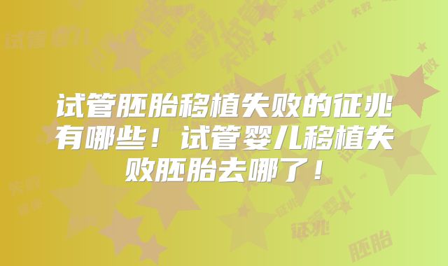 试管胚胎移植失败的征兆有哪些！试管婴儿移植失败胚胎去哪了！