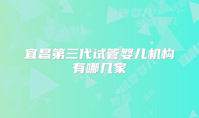 宜昌第三代试管婴儿机构有哪几家