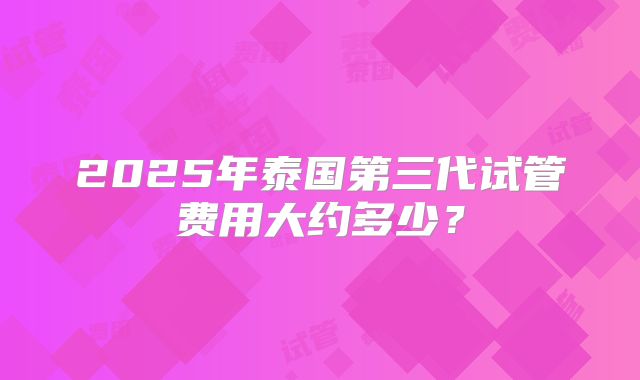 2025年泰国第三代试管费用大约多少?