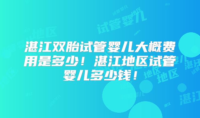 湛江双胎试管婴儿大概费用是多少！湛江地区试管婴儿多少钱！