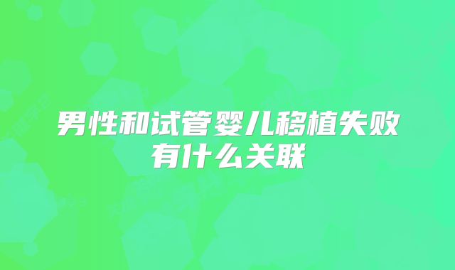 男性和试管婴儿移植失败有什么关联