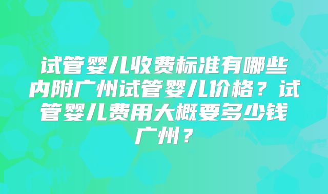 试管婴儿收费标准有哪些内附广州试管婴儿价格?试管婴儿费用大概要多少钱广州?