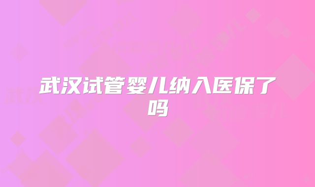 武汉试管婴儿纳入医保了吗