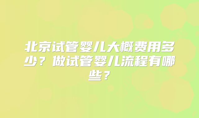 北京试管婴儿大概费用多少？做试管婴儿流程有哪些？