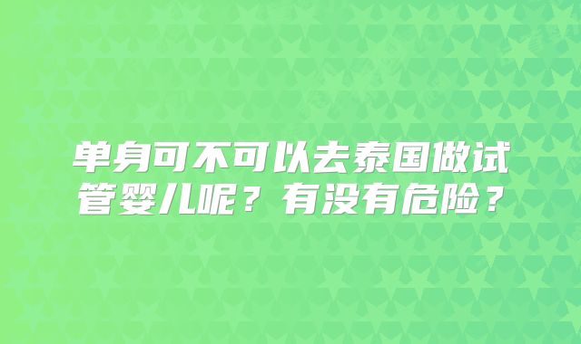 单身可不可以去泰国做试管婴儿呢？有没有危险？