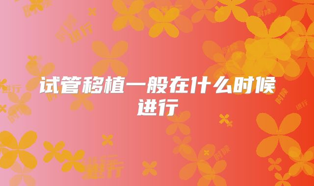 试管移植一般在什么时候进行