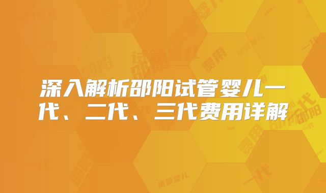 深入解析邵阳试管婴儿一代、二代、三代费用详解