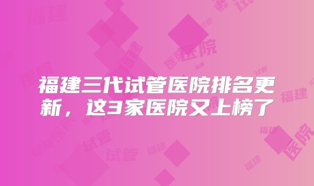 福建三代试管医院排名更新，这3家医院又上榜了