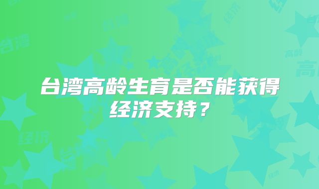 台湾高龄生育是否能获得经济支持？