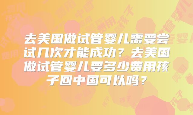 去美国做试管婴儿需要尝试几次才能成功？去美国做试管婴儿要多少费用孩子回中国可以吗？