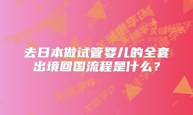 去日本做试管婴儿的全套出境回国流程是什么？