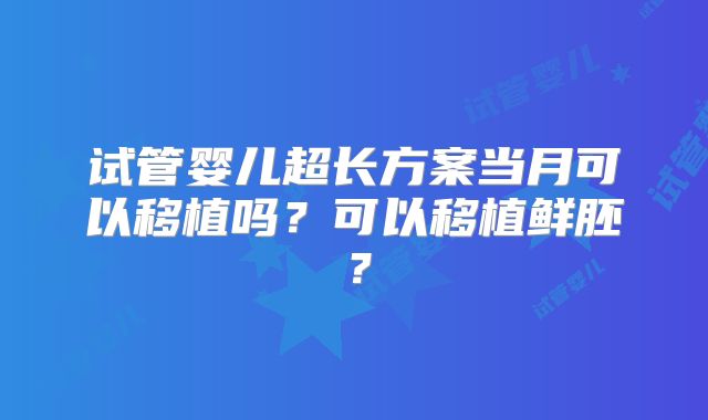 试管婴儿超长方案当月可以移植吗?可以移植鲜胚?