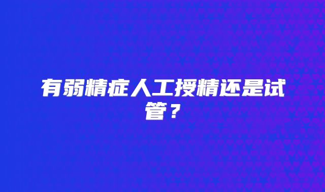 有弱精症人工授精还是试管?
