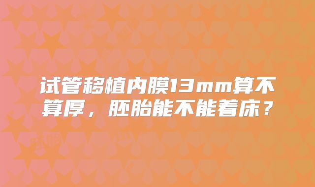 试管移植内膜13mm算不算厚，胚胎能不能着床？