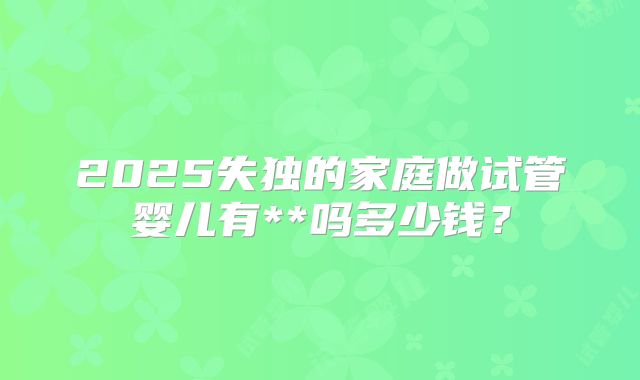 2025失独的家庭做试管婴儿有**吗多少钱?