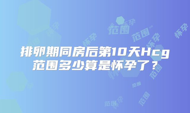 排卵期同房后第10天Hcg范围多少算是怀孕了？