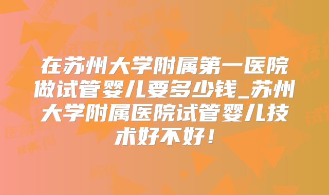 在苏州大学附属第一医院做试管婴儿要多少钱_苏州大学附属医院试管婴儿技术好不好！