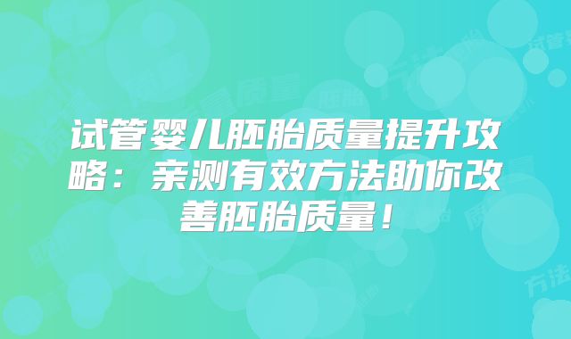 试管婴儿胚胎质量提升攻略：亲测有效方法助你改善胚胎质量！