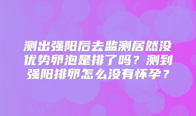 测出强阳后去监测居然没优势卵泡是排了吗？测到强阳排卵怎么没有怀孕？