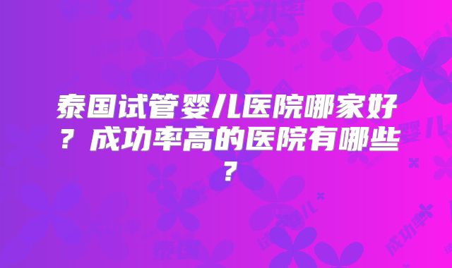 泰国试管婴儿医院哪家好？成功率高的医院有哪些？