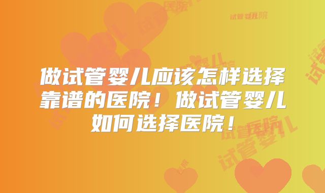 做试管婴儿应该怎样选择靠谱的医院！做试管婴儿如何选择医院！