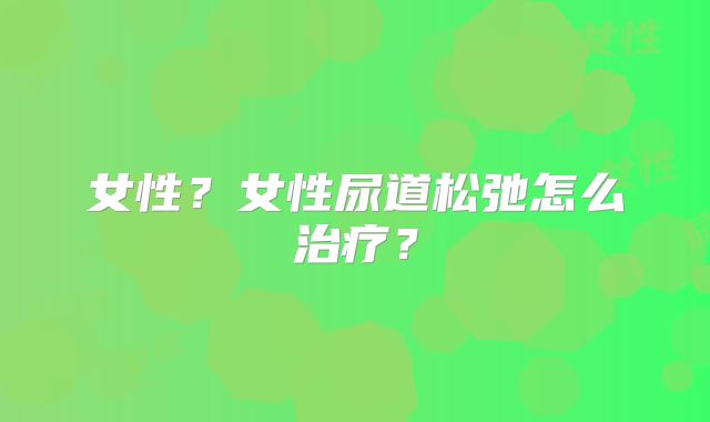 女性？女性尿道松弛怎么治疗？