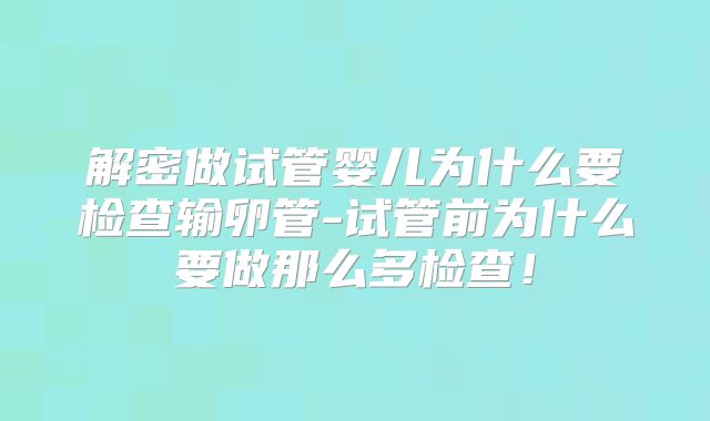 解密做试管婴儿为什么要检查输卵管-试管前为什么要做那么多检查！