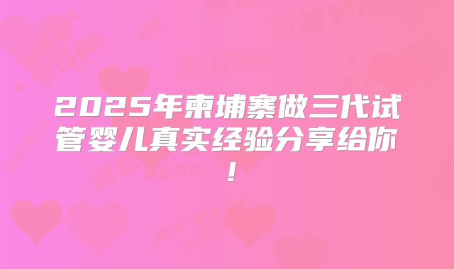 2025年柬埔寨做三代试管婴儿真实经验分享给你！