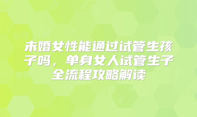 未婚女性能通过试管生孩子吗，单身女人试管生子全流程攻略解读
