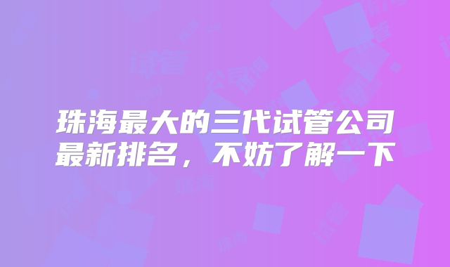 珠海最大的三代试管公司最新排名,不妨了解一下