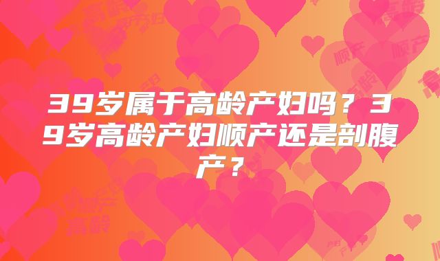 39岁属于高龄产妇吗?39岁高龄产妇顺产还是剖腹产?