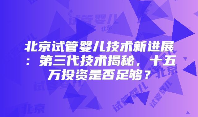 北京试管婴儿技术新进展：第三代技术揭秘，十五万投资是否足够？