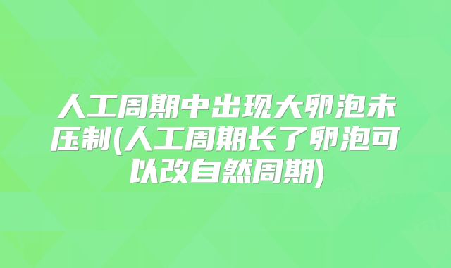 人工周期中出现大卵泡未压制(人工周期长了卵泡可以改自然周期)