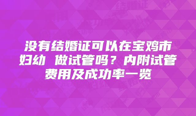 没有结婚证可以在宝鸡市妇幼 做试管吗？内附试管费用及成功率一览