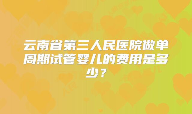 云南省第三人民医院做单周期试管婴儿的费用是多少？