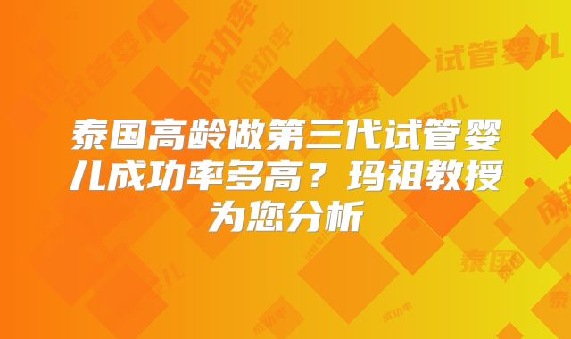 泰国高龄做第三代试管婴儿成功率多高?玛祖教授为您分析